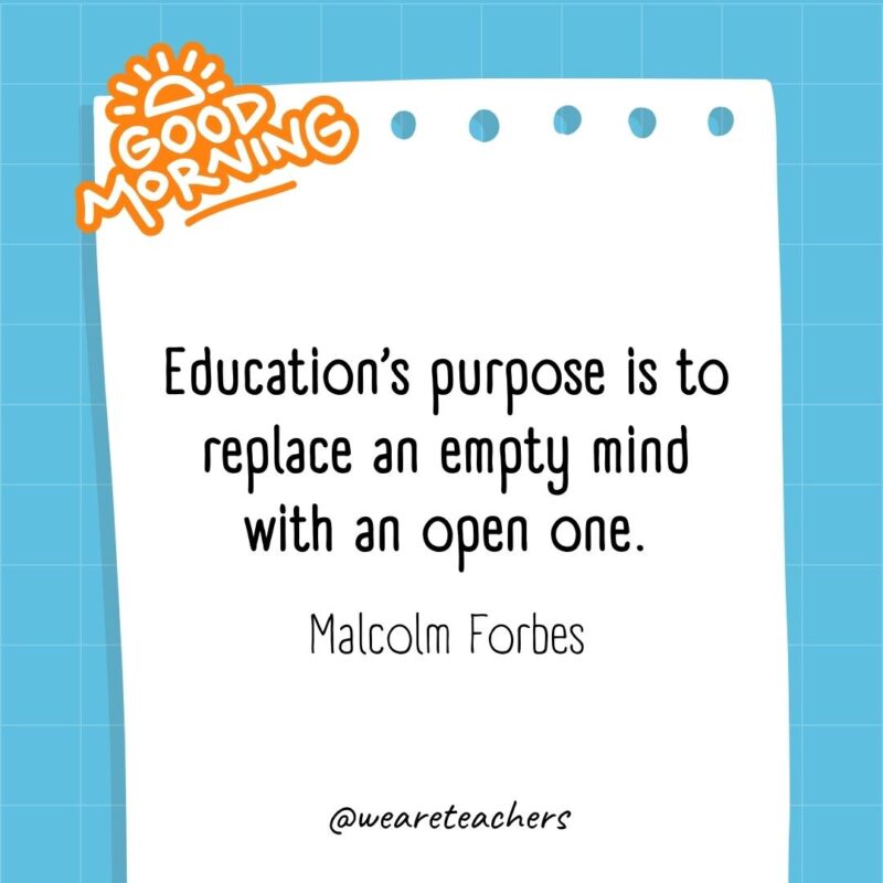 Education’s purpose is to replace an empty mind with an open one. ― Malcolm Forbes