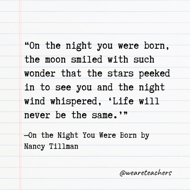 On the night you were born, the moon smiled with such wonder that the stars peeked in to see you and the night wind whispered, ‘Life will never be the same.’