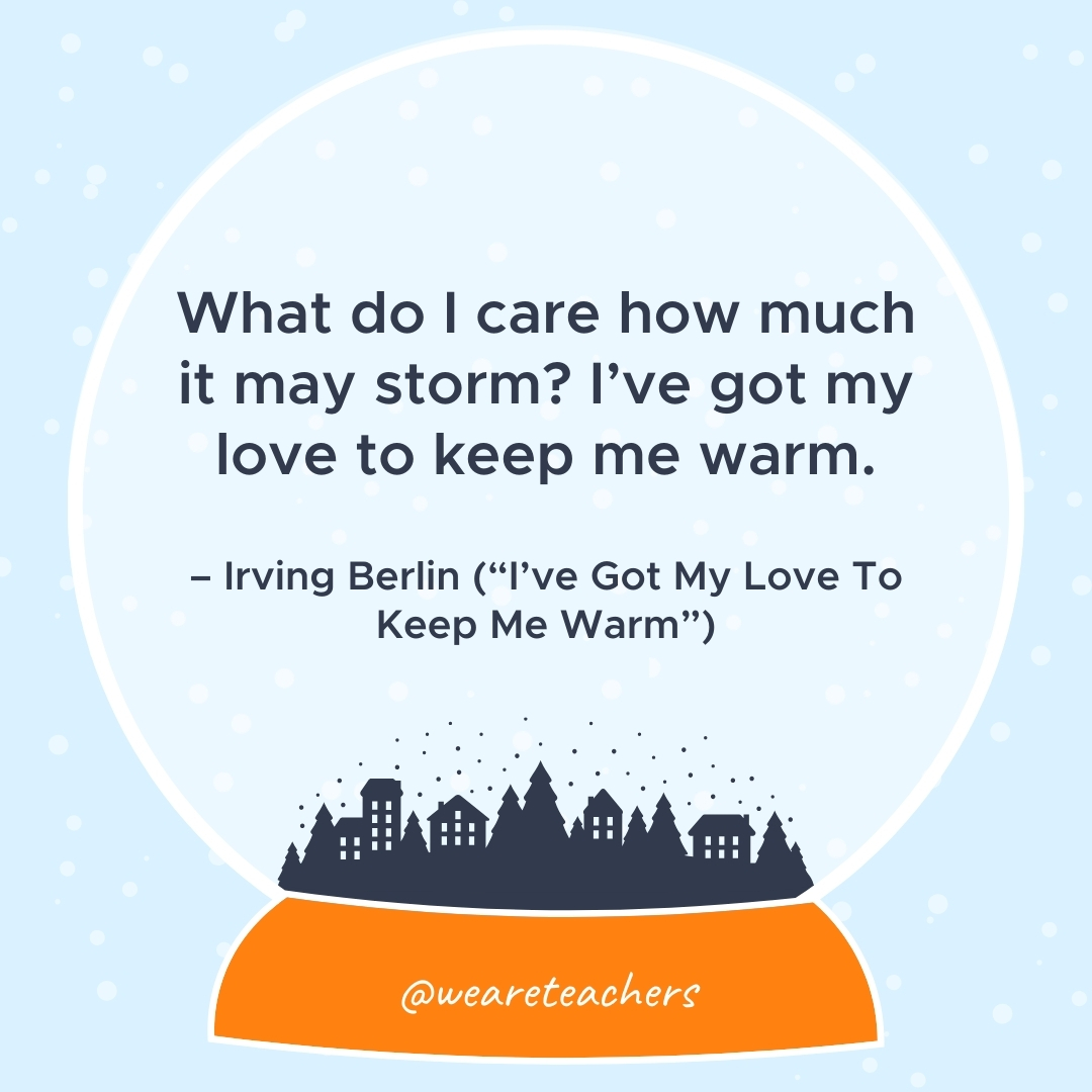 What do I care how much it may storm? I’ve got my love to keep me warm. – Irving Berlin ("I've Got My Love To Keep Me Warm")  