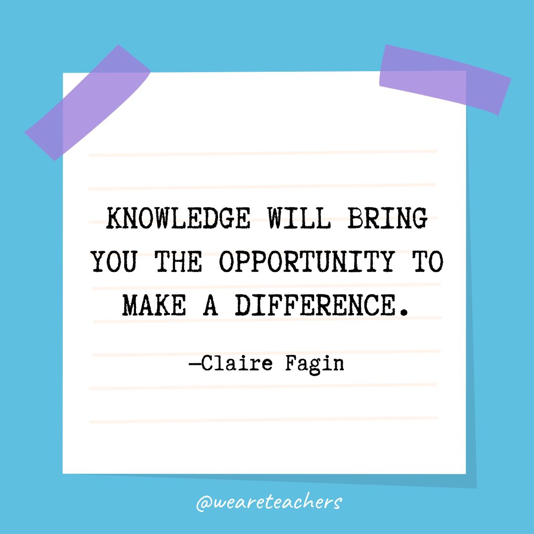 “Knowledge will bring you the opportunity to make a difference.” —Claire Fagin- Quotes About Education