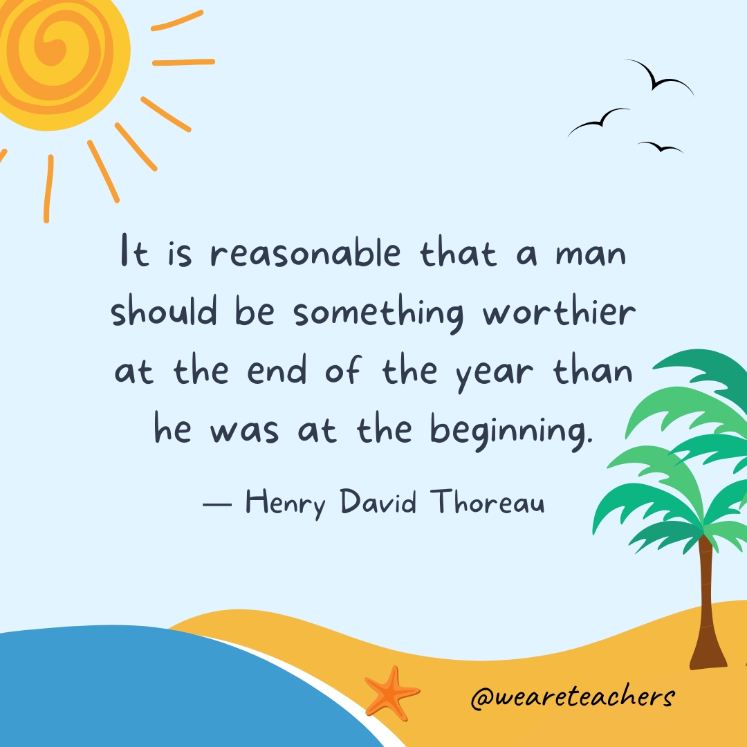 It is reasonable that a man should be something worthier at the end of the year than he was at the beginning.