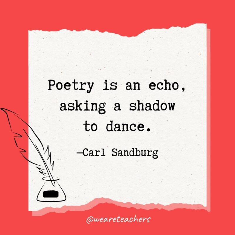 Poetry is an echo, asking a shadow to dance. —Carl Sandburg