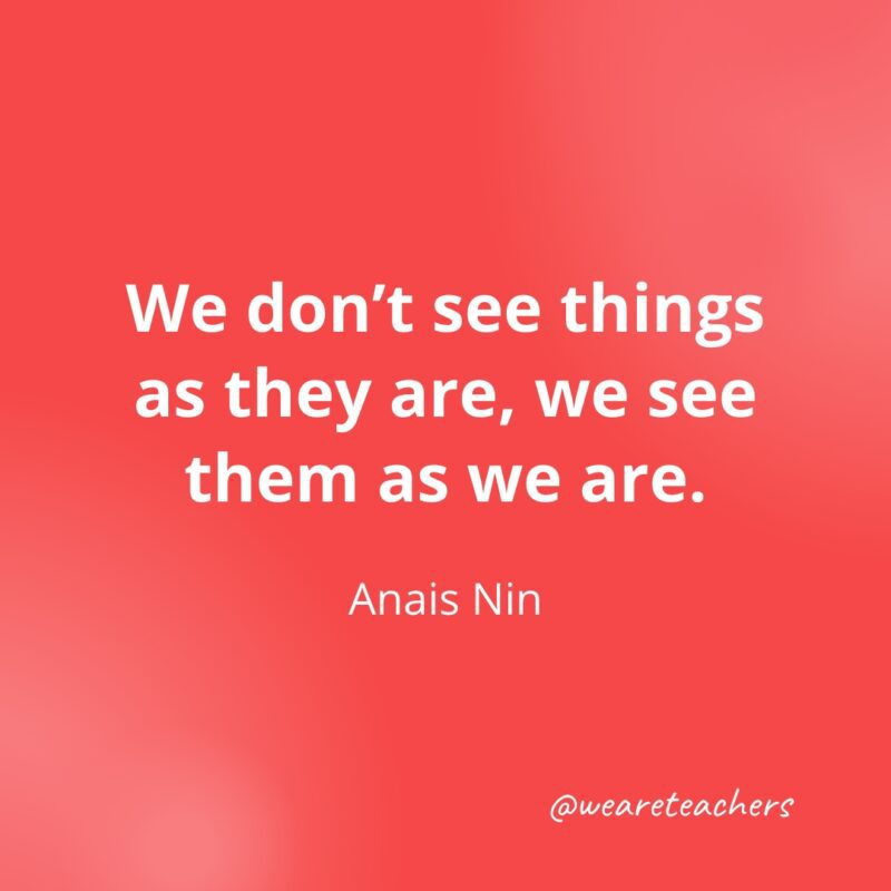 We don't see things as they are, we see them as we are. —Anais Nin