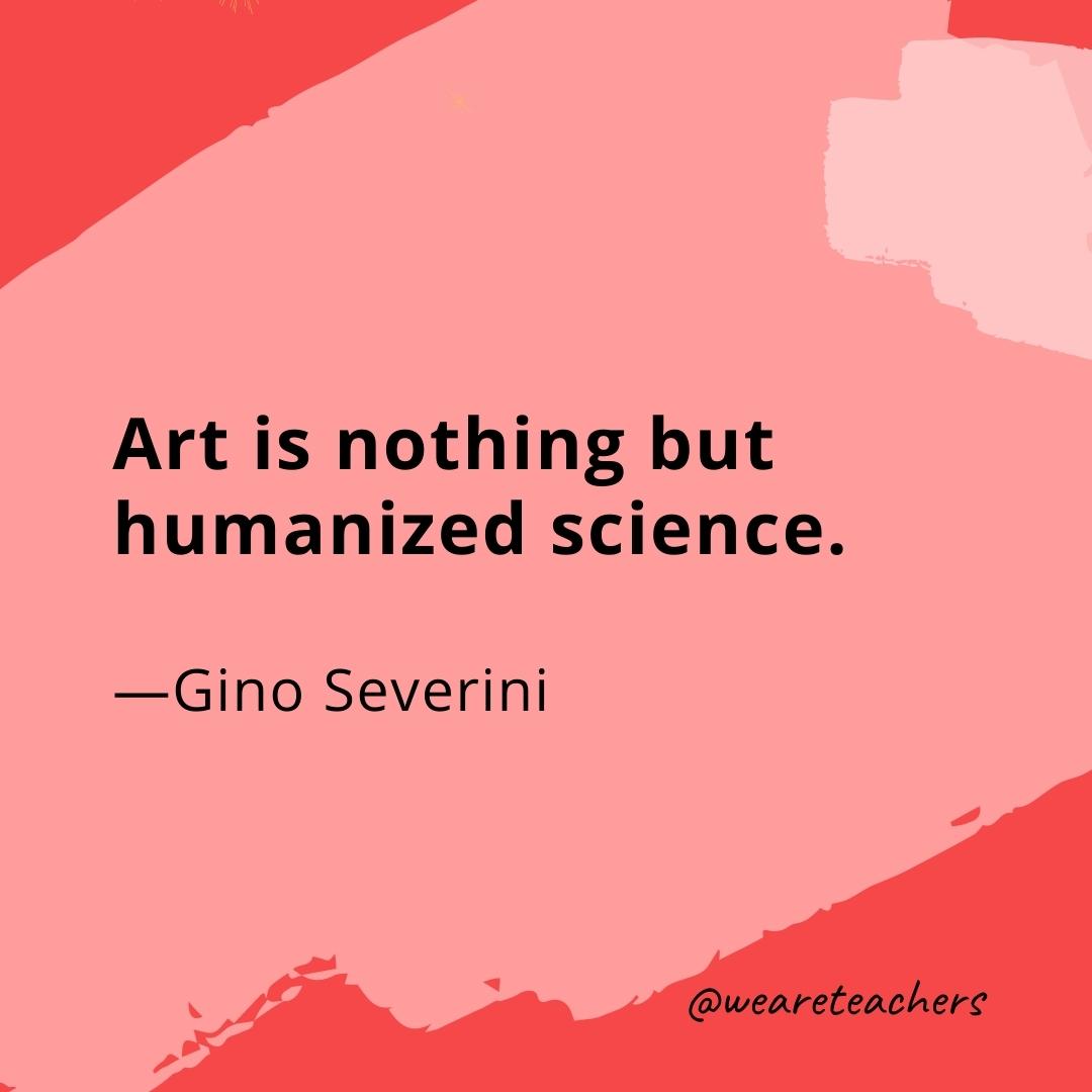 Art is nothing but humanized science. —Gino Severini
