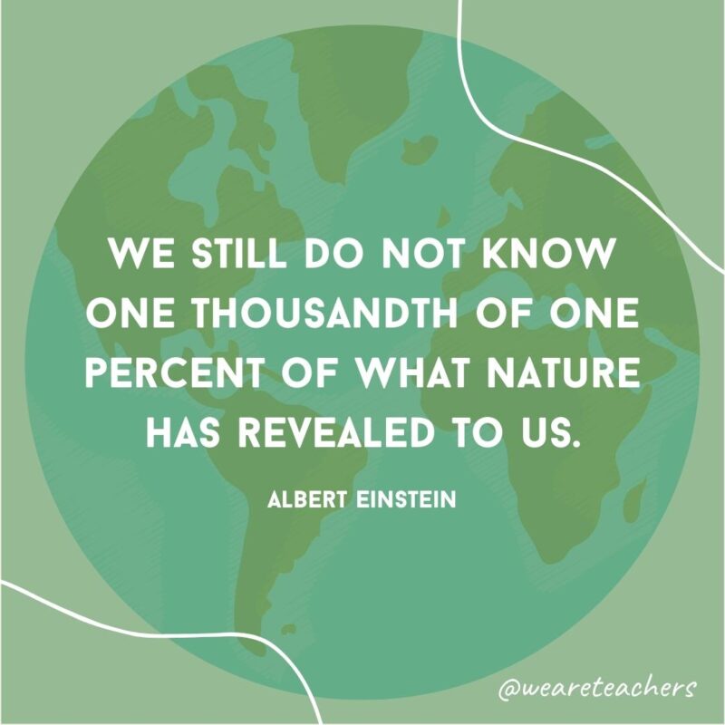 We still do not know one thousandth of one percent of what nature has revealed to us.