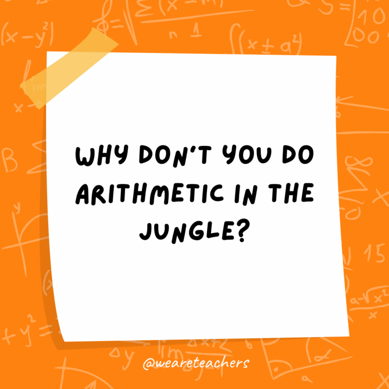 Math Jokes Why don’t you do arithmetic in the jungle?