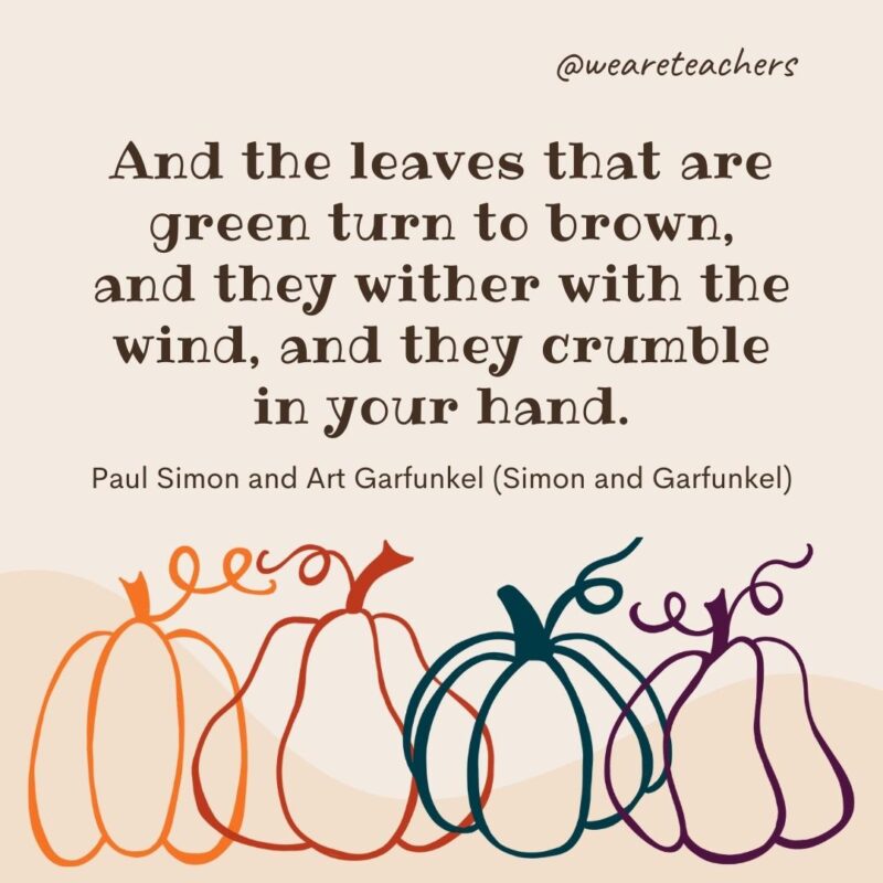 And the leaves that are green turn to brown, and they wither with the wind, and they crumble in your hand. —Paul Simon and Art Garfunkel (Simon and Garfunkel)