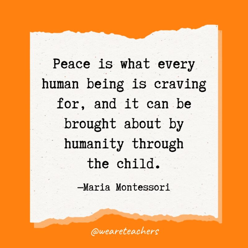 Peace is what every human being is craving for, and it can be brought about by humanity through the child.- Maria Montessori quotes