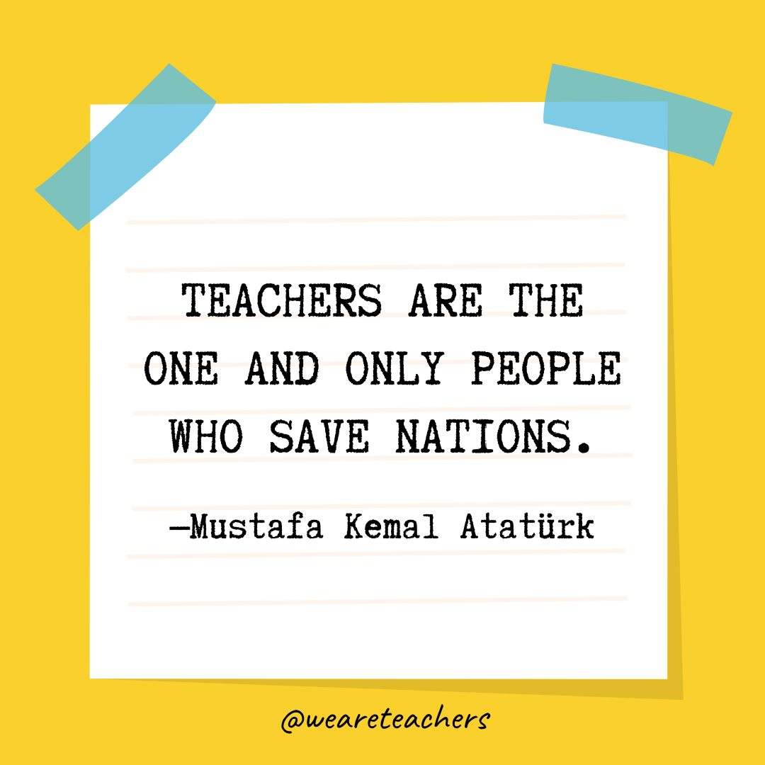 “Teachers are the one and only people who save nations.” —Mustafa Kemal Atatürk