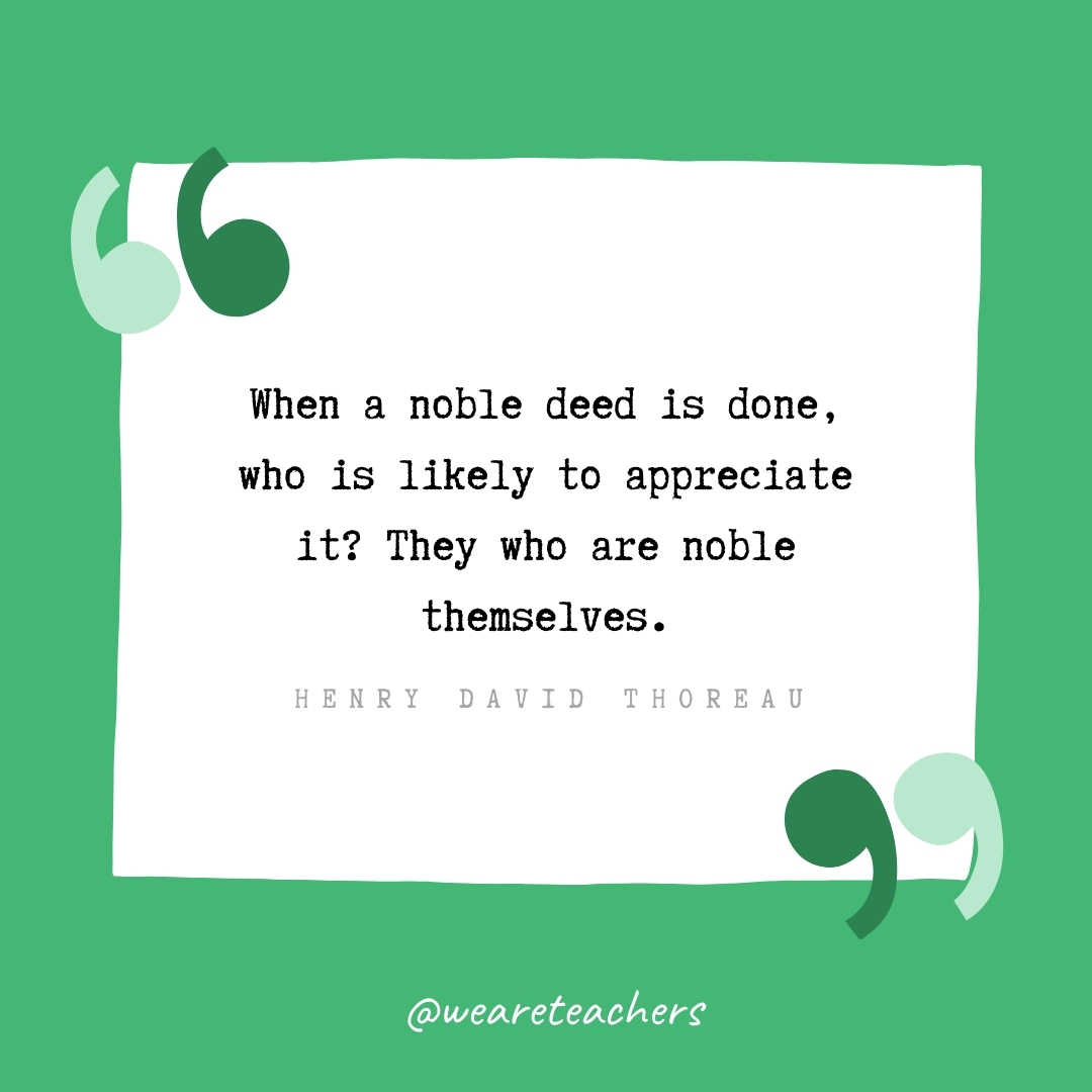 When a noble deed is done, who is likely to appreciate it? They who are noble themselves. -Henry David Thoreau