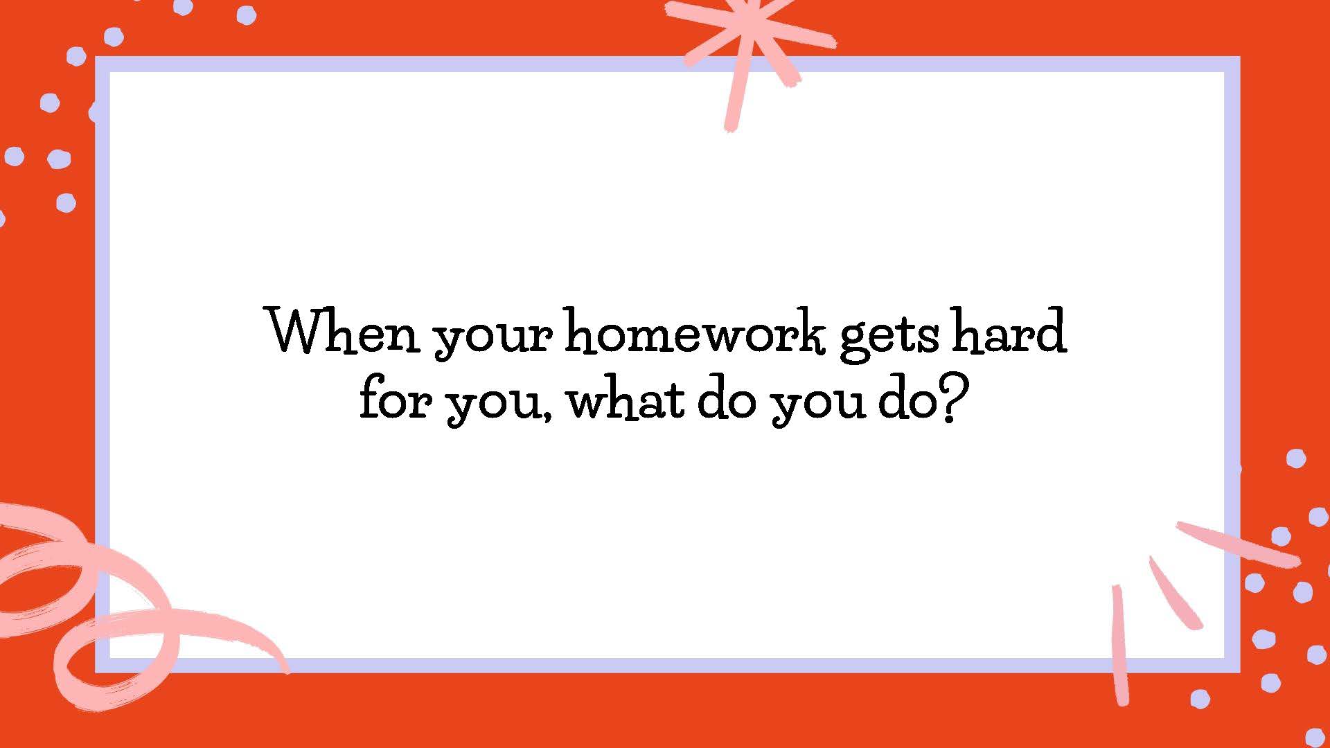 When your homework gets hard for you, what do you do?