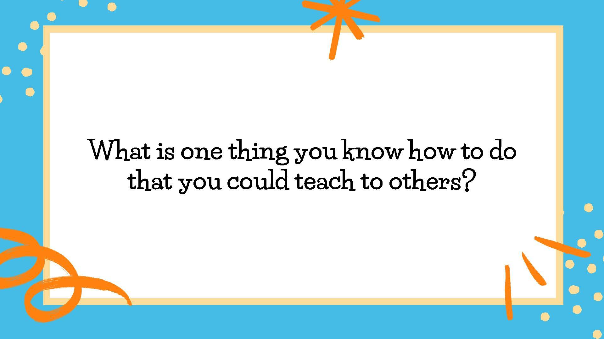 What is one thing you know how to do that you could teach to others?