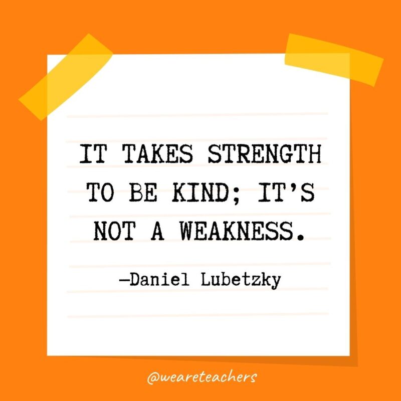 It takes strength to be kind; it’s not a weakness. —Daniel Lubetzky
