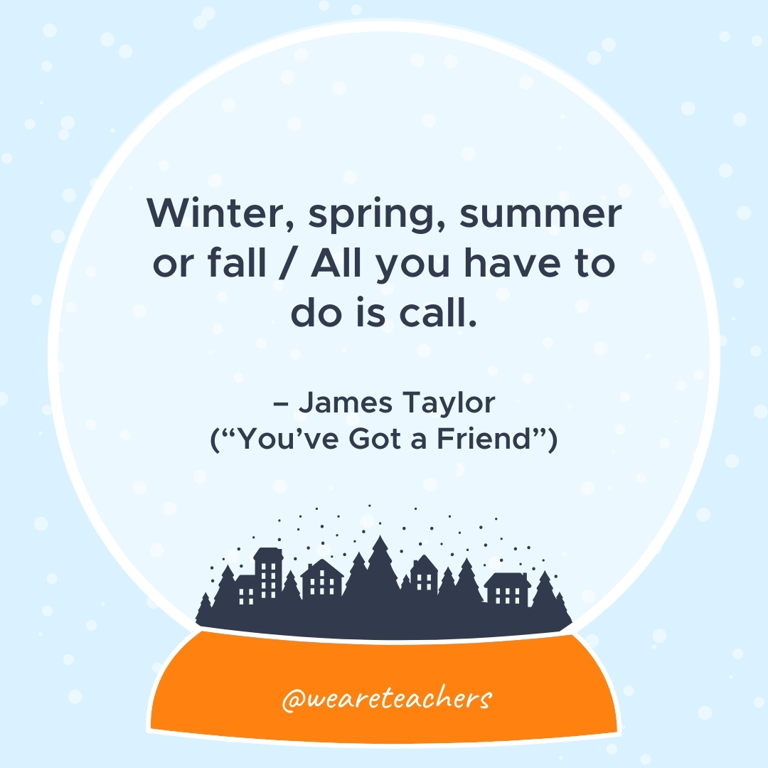 Winter, spring, summer or fall / All you have to do is call. – James Taylor ("You've Got a Friend")- winter quotes