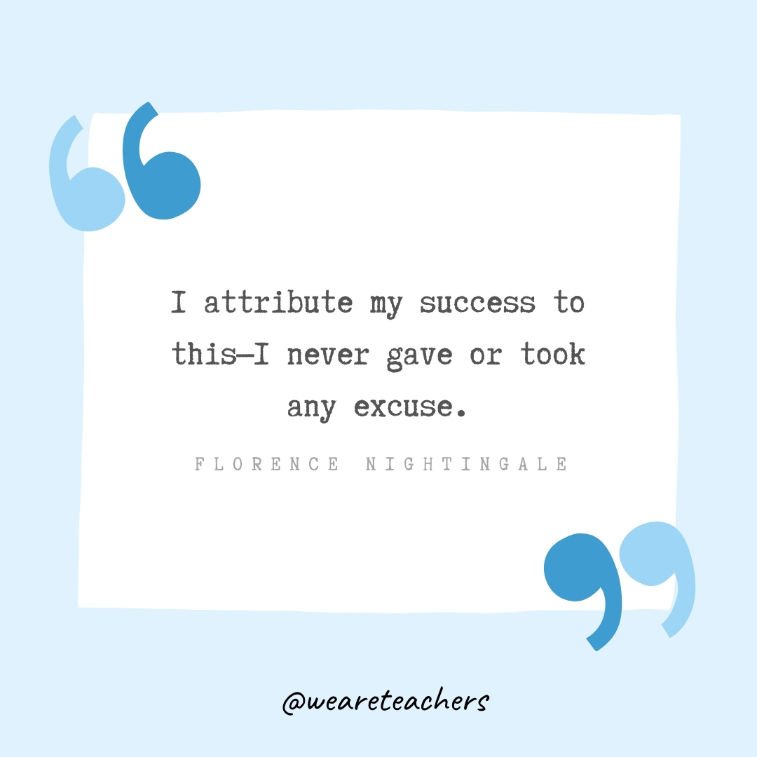 I attribute my success to this—I never gave or took any excuse. -Florence Nightingale