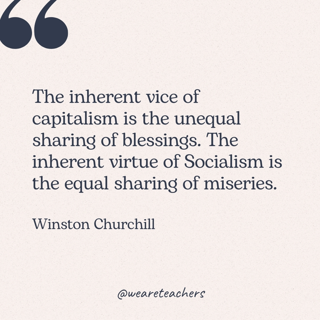The inherent vice of capitalism is the unequal sharing of blessings. The inherent virtue of Socialism is the equal sharing of miseries. -Winston Churchill