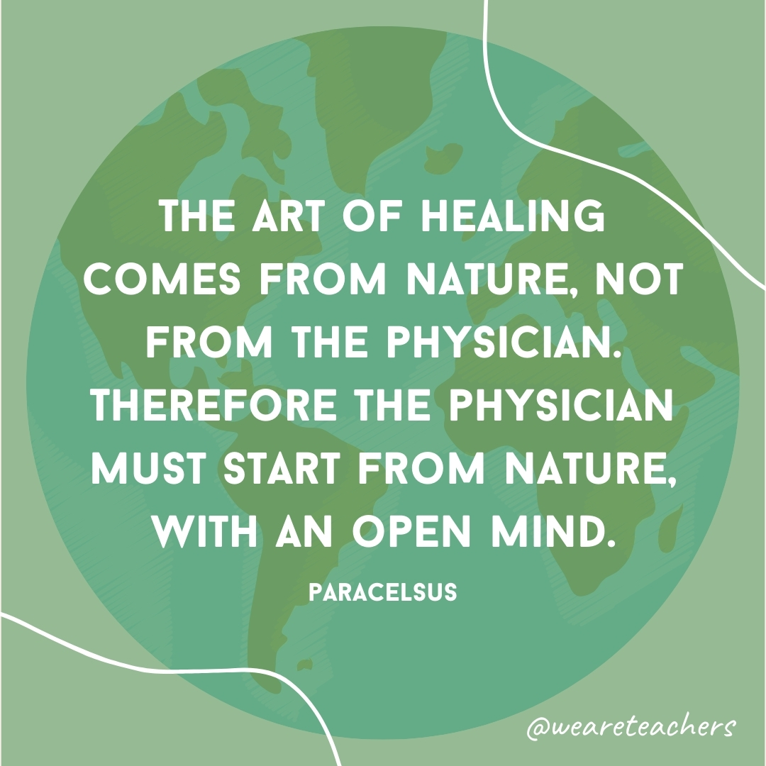The art of healing comes from nature, not from the physician. Therefore the physician must start from nature, with an open mind.