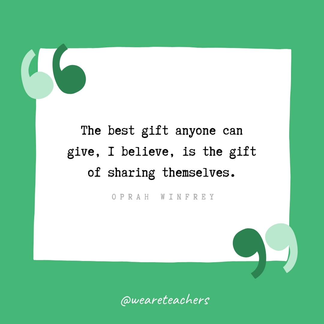 The best gift anyone can give, I believe, is the gift of sharing themselves. -Oprah Winfrey