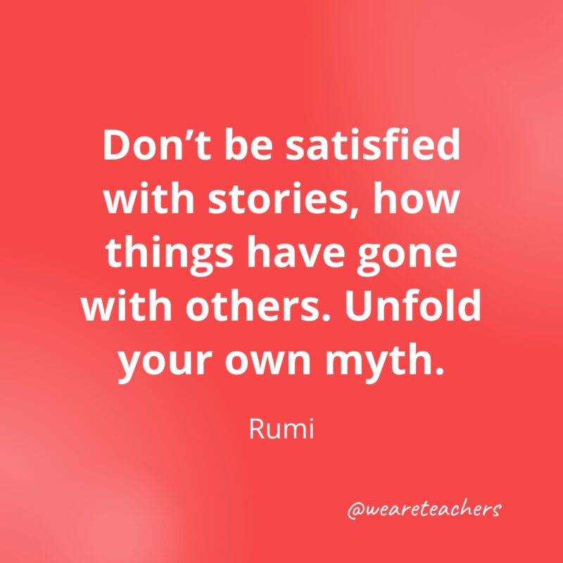 Don't be satisfied with stories, how things have gone with others. Unfold your own myth. —Rumi- Quotes about Confidence