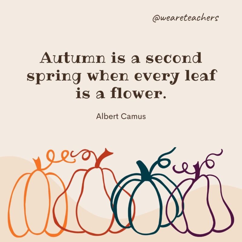 Autumn is a second spring when every leaf is a flower. —Albert Camus