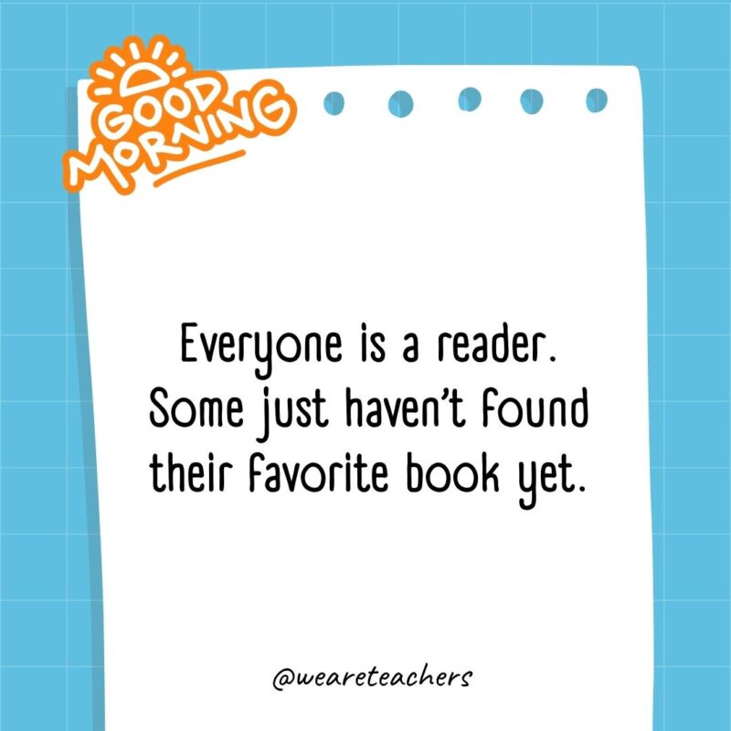 Everyone is a reader. Some just haven’t found their favorite book yet.