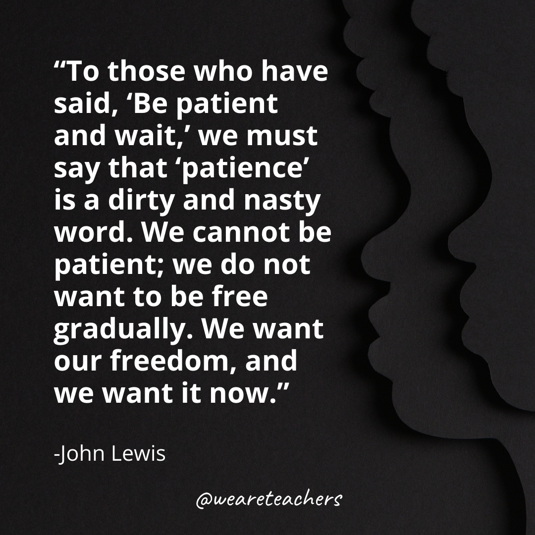 To those who have said, 'Be patient and wait,' we must say that 'patience' is a dirty and nasty word. We cannot be patient; we do not want to be free gradually. We want our freedom, and we want it now.