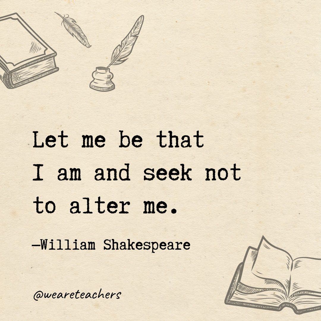 Let me be that I am and seek not to alter me.- Shakespeare quotes