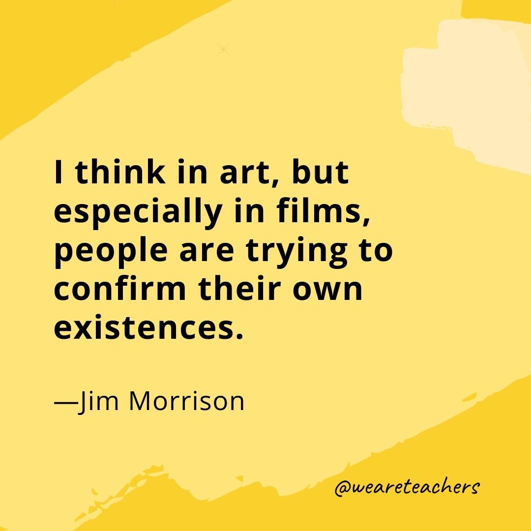 I think in art, but especially in films, people are trying to confirm their own existences. —Jim Morrison- quotes about art