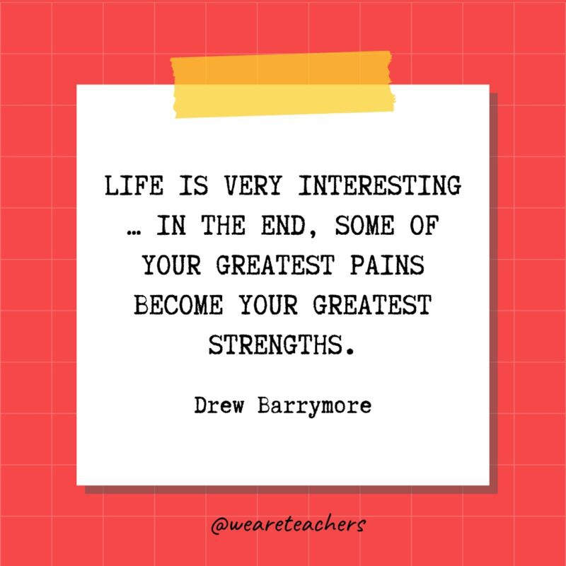 Life is very interesting ... in the end, some of your greatest pains become your greatest strengths. - Drew Barrymore