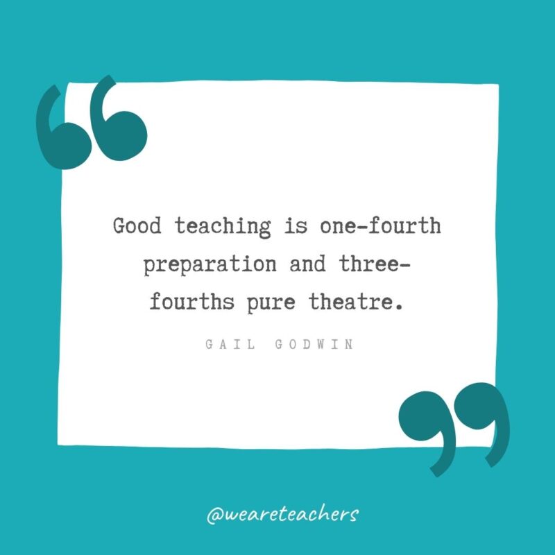 Good teaching is one-fourth preparation and three-fourths pure theatre. —Gail Godwin