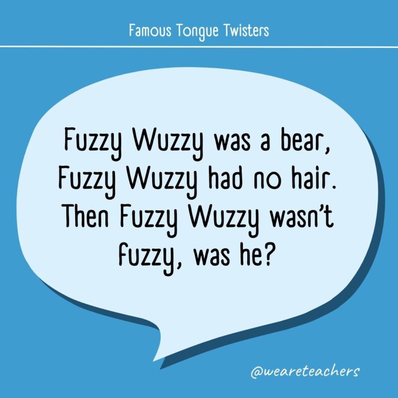 Fuzzy Wuzzy was a bear, Fuzzy Wuzzy had no hair. Then Fuzzy Wuzzy wasn’t fuzzy, was he?