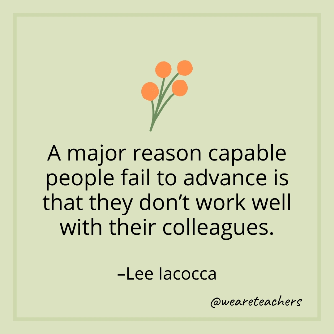 A major reason capable people fail to advance is that they don't work well with their colleagues. – Lee Iacocca