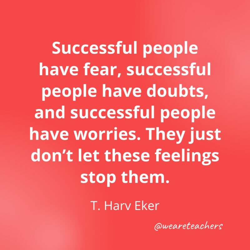 Successful people have fear, successful people have doubts, and successful people have worries. They just don't let these feelings stop them. —T. Harv Eker- Quotes about Confidence