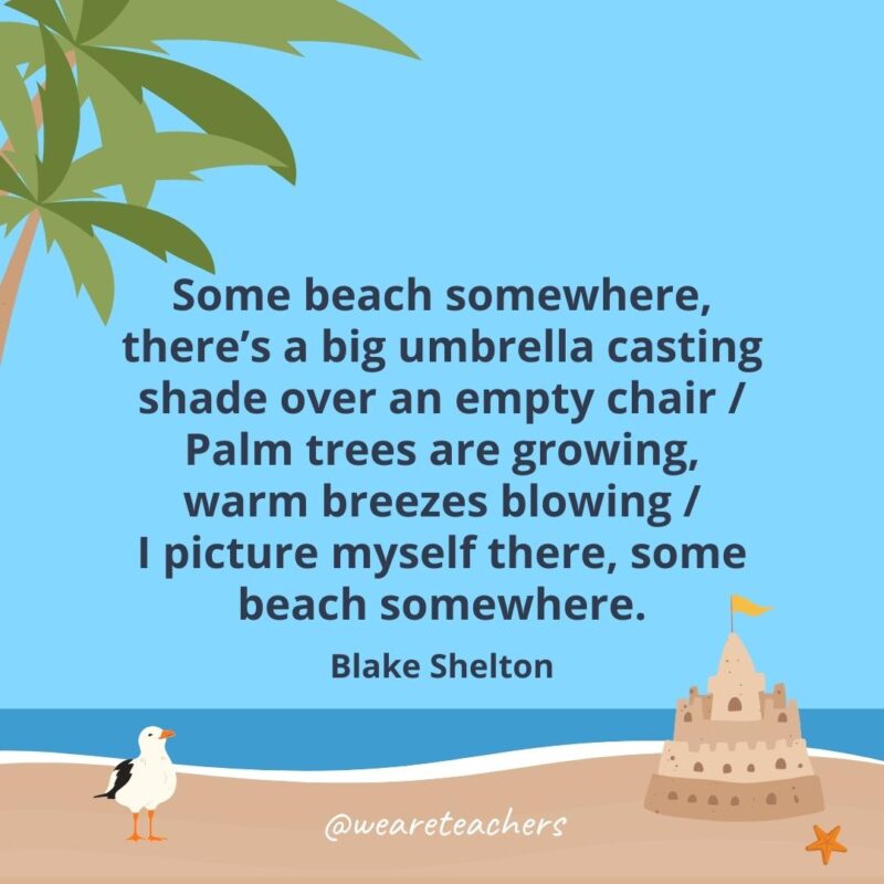 Some beach somewhere, there's a big umbrella casting shade over an empty chair / Palm trees are growing, warm breezes blowing / I picture myself there, some beach somewhere- beach quotes