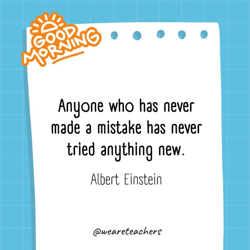 Anyone who has never made a mistake has never tried anything new. ― Albert Einstein