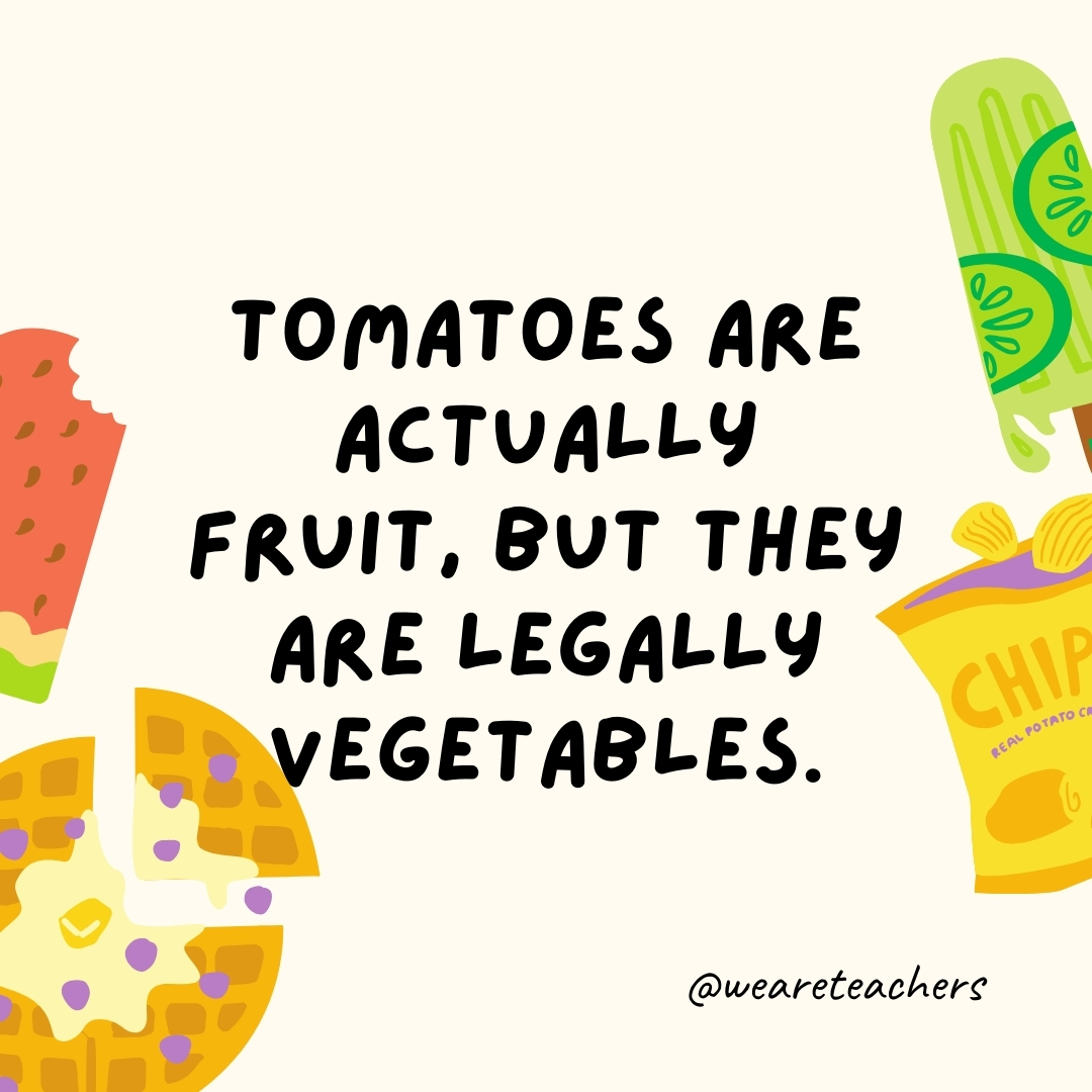 Tomatoes are actually fruit, but they are legally vegetables.

The U.S. Supreme Court ruled in 1893 that tomatoes are vegetables for taxation purposes. Botanically, they are fruits.