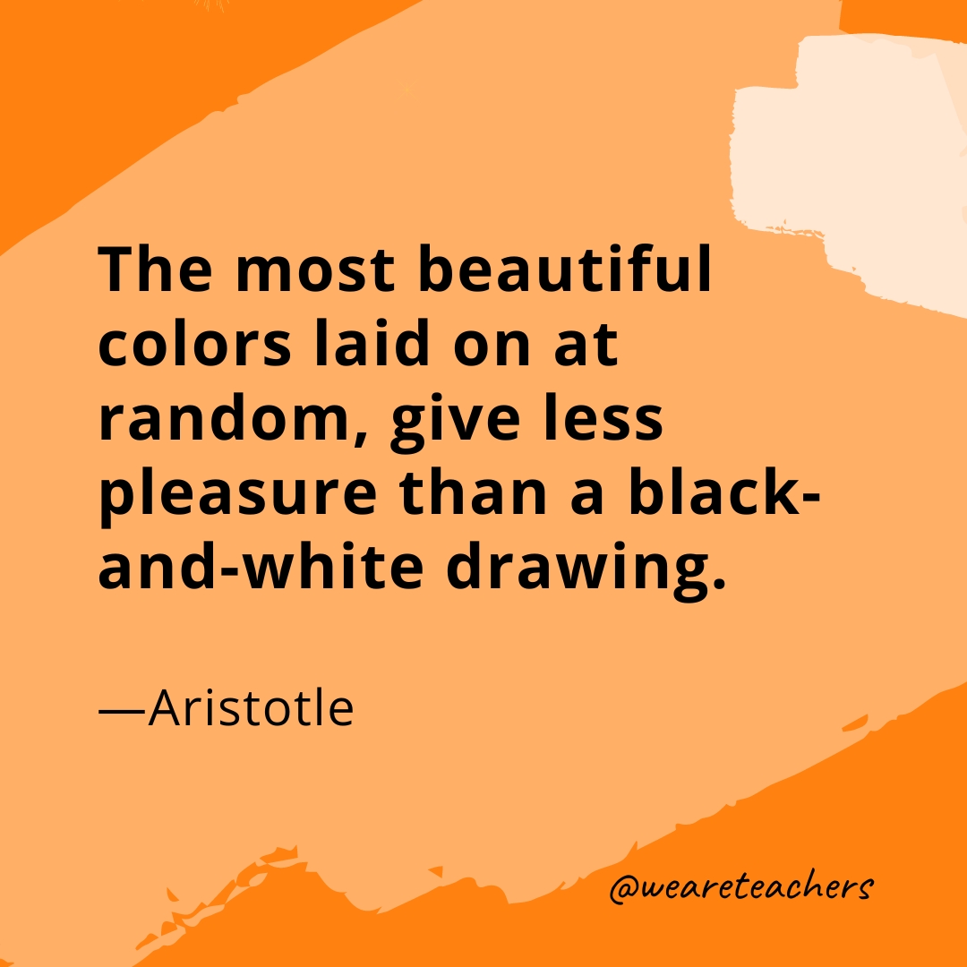 The most beautiful colors laid on at random, give less pleasure than a black-and-white drawing. —Aristotle