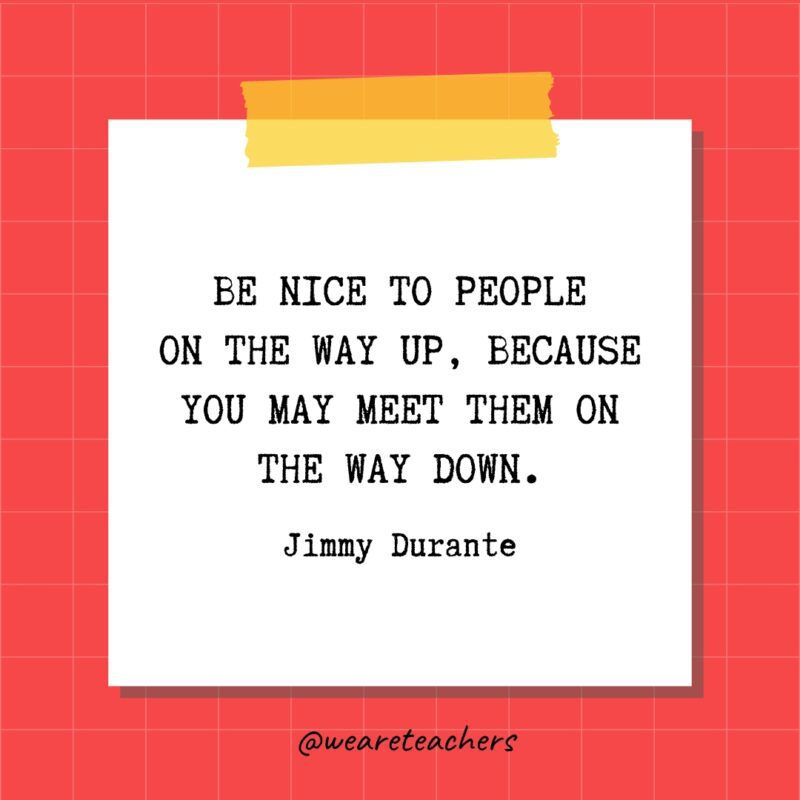 Be nice to people on the way up, because you may meet them on the way down. - Jimmy Durante- quotes about success