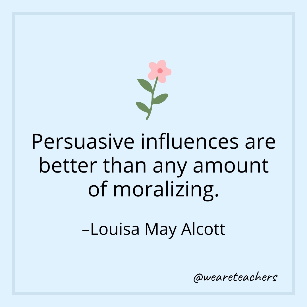 Persuasive influences are better than any amount of moralizing. – Louisa May Alcott