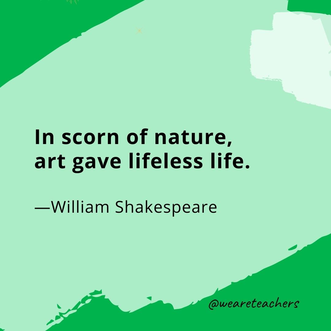 In scorn of nature, art gave lifeless life. —William Shakespeare- quotes about art