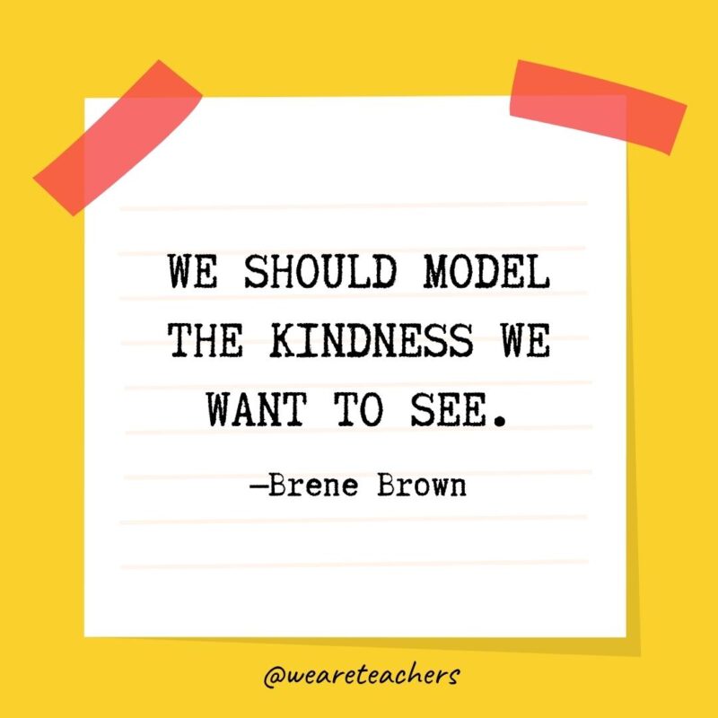 We should model the kindness we want to see. —Brene Brown