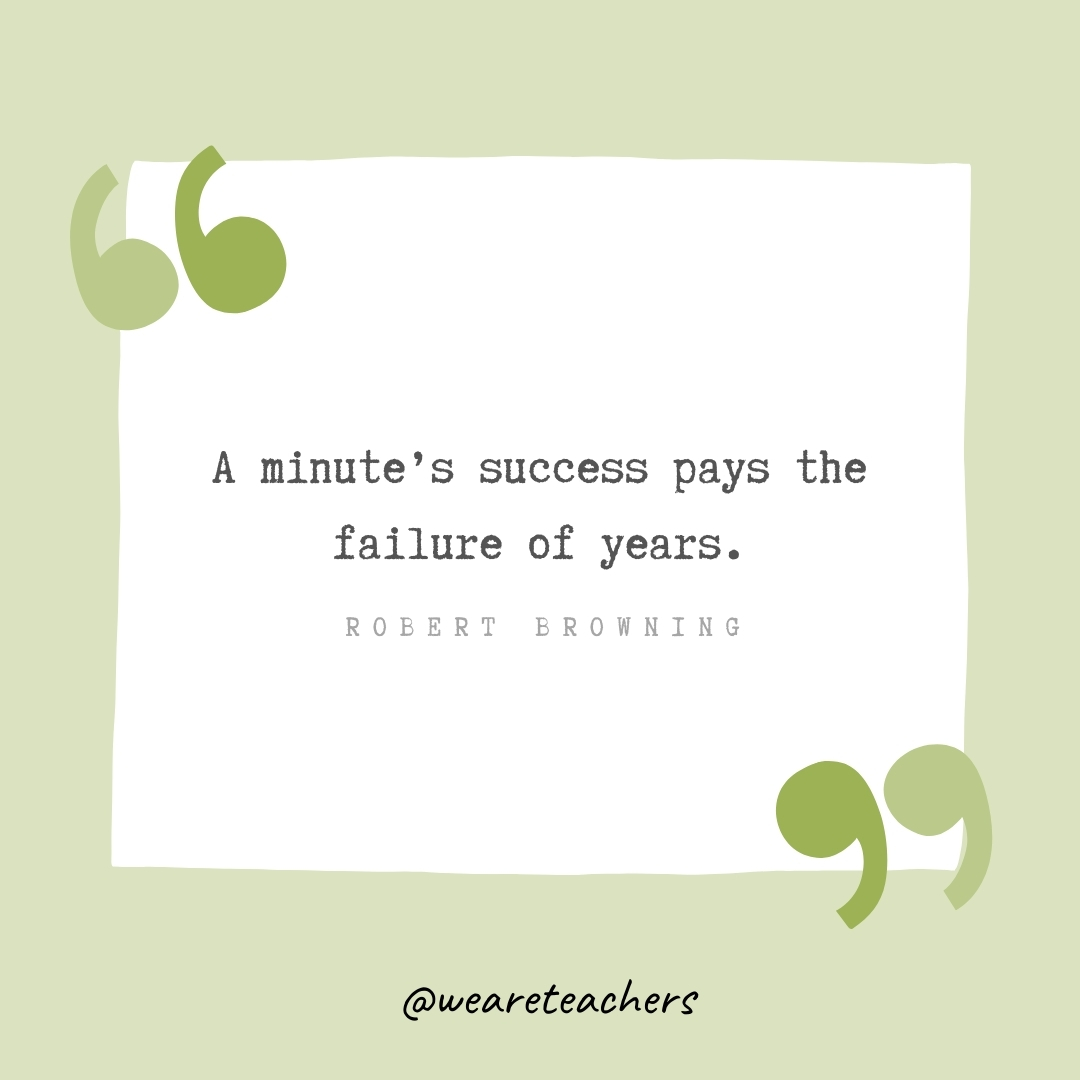 A minute's success pays the failure of years. -Robert Browning- Growth Mindset Quotes