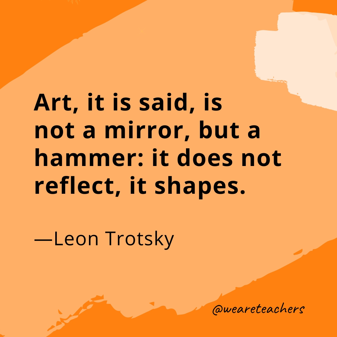 Art, it is said, is not a mirror, but a hammer: it does not reflect, it shapes. —Leon Trotsky