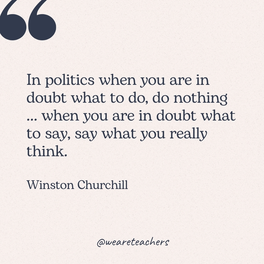 In politics when you are in doubt what to do, do nothing … when you are in doubt what to say, say what you really think. -Winston Churchill