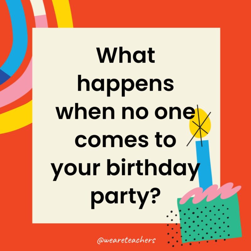 Birthday Jokes for Kids What happens when no one comes to your birthday party?
