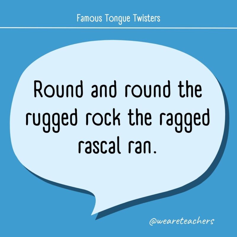 Round and round the rugged rock the ragged rascal ran.