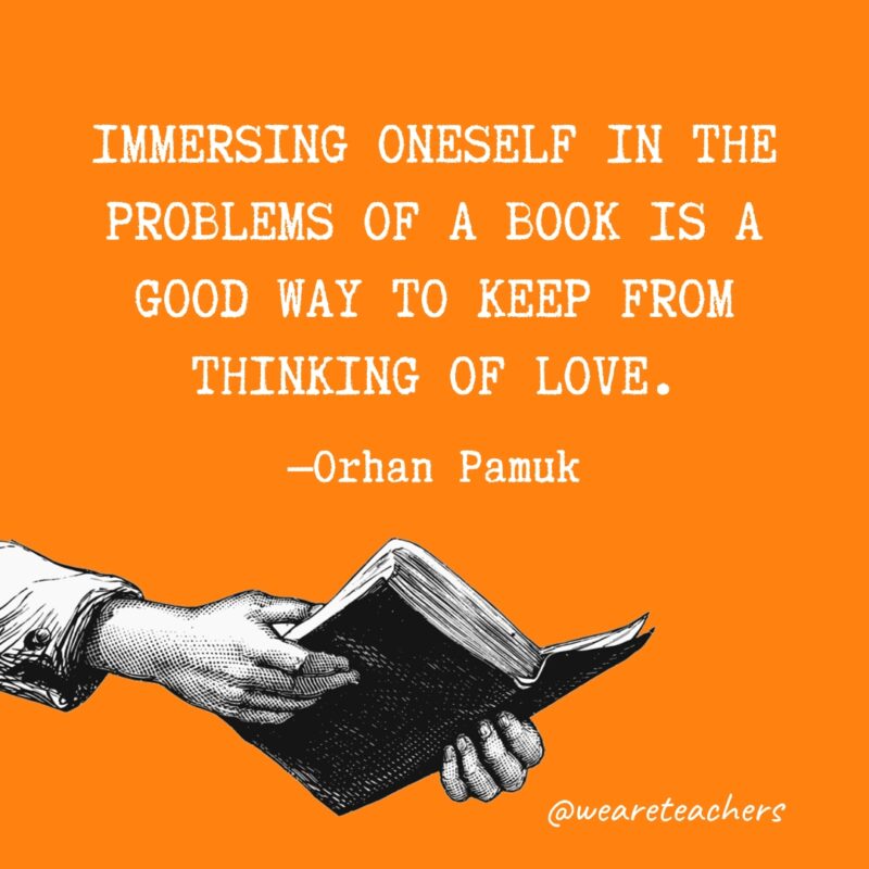 “Immersing oneself in the problems of a book is a good way to keep from thinking of love.” —Orhan Pamuk