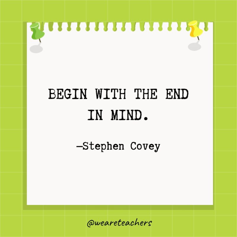 Begin with the end in mind - Stephen Covey