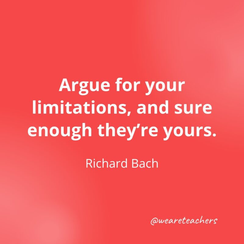 Argue for your limitations, and sure enough they're yours.—Richard Bach- Quotes about Confidence