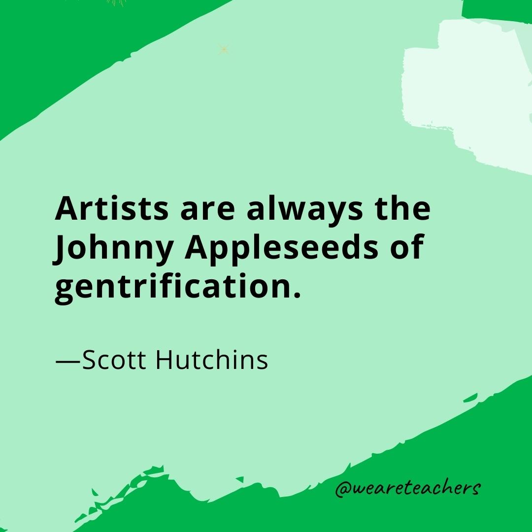 Artists are always the Johnny Appleseeds of gentrification. —Scott Hutchins